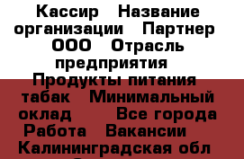 Кассир › Название организации ­ Партнер, ООО › Отрасль предприятия ­ Продукты питания, табак › Минимальный оклад ­ 1 - Все города Работа » Вакансии   . Калининградская обл.,Советск г.